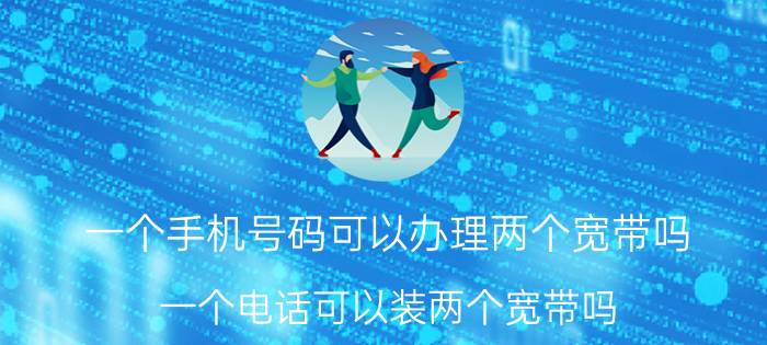 一个手机号码可以办理两个宽带吗 一个电话可以装两个宽带吗？